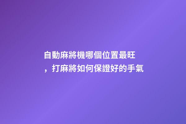 自動麻將機哪個位置最旺，打麻將如何保證好的手氣